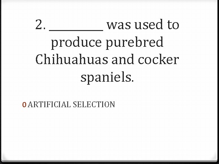 2. _____ was used to produce purebred Chihuahuas and cocker spaniels. 0 ARTIFICIAL SELECTION