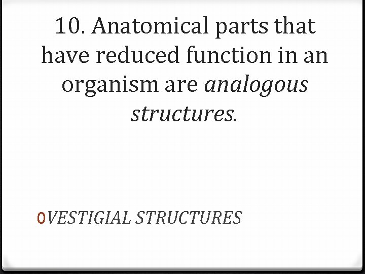 10. Anatomical parts that have reduced function in an organism are analogous structures. 0