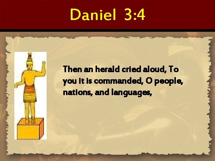 Daniel 3: 4 Then an herald cried aloud, To you it is commanded, O