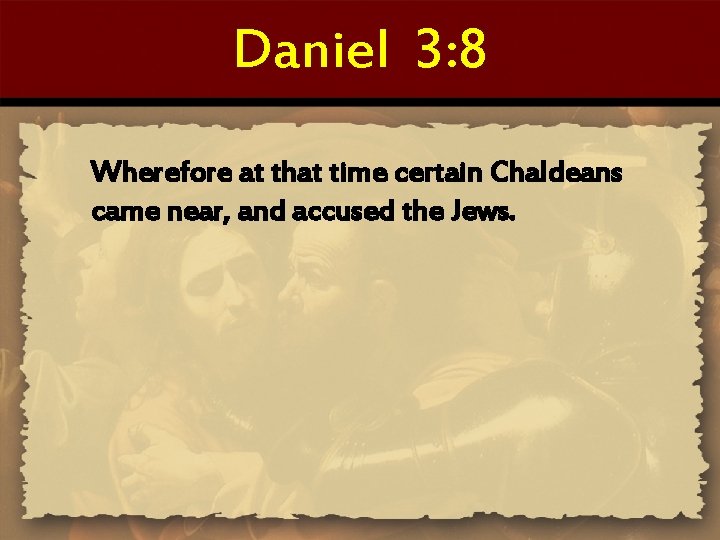 Daniel 3: 8 Wherefore at that time certain Chaldeans came near, and accused the