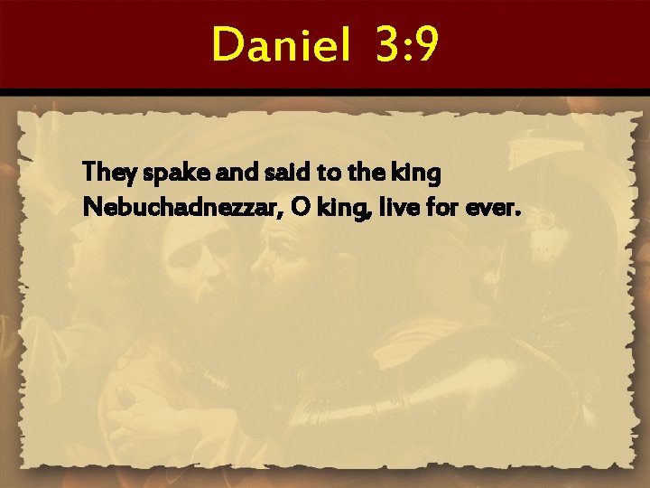 Daniel 3: 9 They spake and said to the king Nebuchadnezzar, O king, live