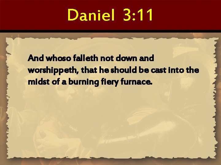 Daniel 3: 11 And whoso falleth not down and worshippeth, that he should be