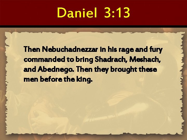 Daniel 3: 13 Then Nebuchadnezzar in his rage and fury commanded to bring Shadrach,