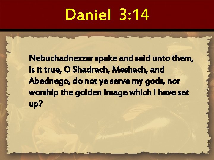 Daniel 3: 14 Nebuchadnezzar spake and said unto them, Is it true, O Shadrach,
