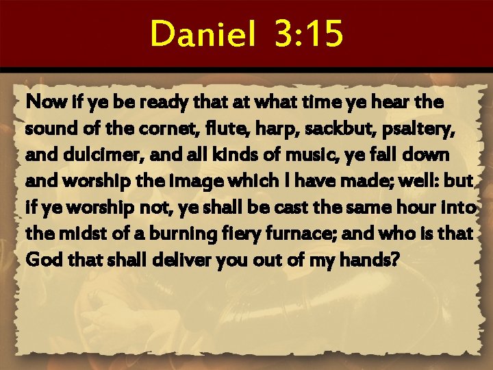 Daniel 3: 15 Now if ye be ready that at what time ye hear