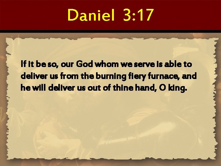 Daniel 3: 17 If it be so, our God whom we serve is able