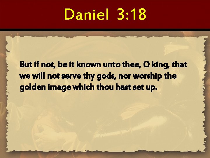 Daniel 3: 18 But if not, be it known unto thee, O king, that