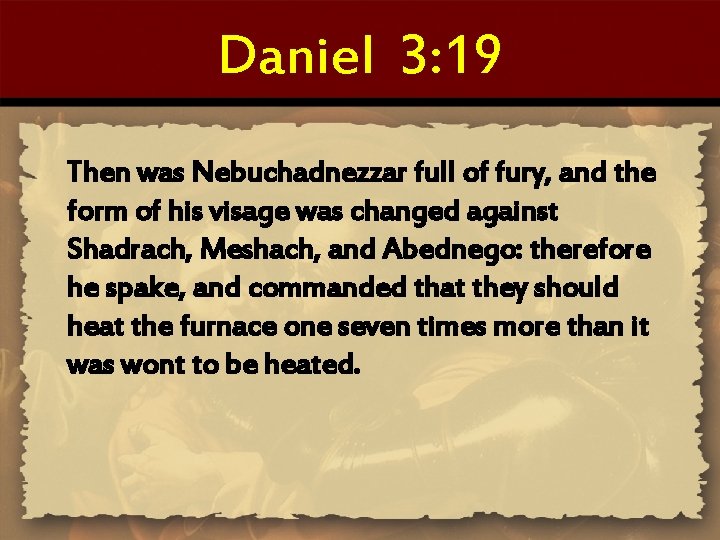 Daniel 3: 19 Then was Nebuchadnezzar full of fury, and the form of his