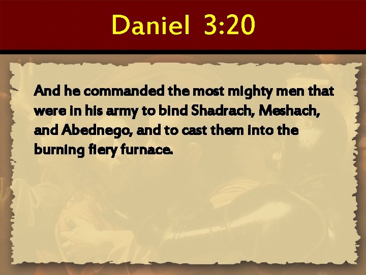 Daniel 3: 20 And he commanded the most mighty men that were in his