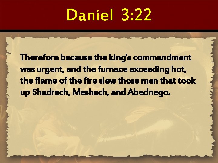 Daniel 3: 22 Therefore because the king’s commandment was urgent, and the furnace exceeding