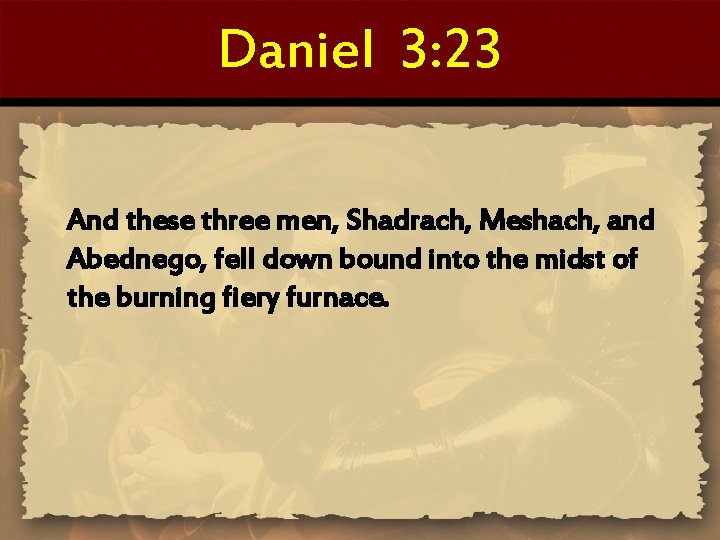 Daniel 3: 23 And these three men, Shadrach, Meshach, and Abednego, fell down bound