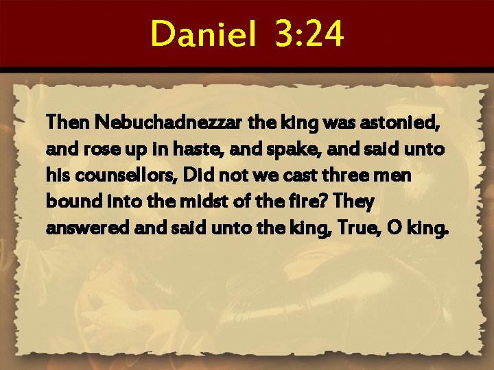 Daniel 3: 24 Then Nebuchadnezzar the king was astonied, and rose up in haste,