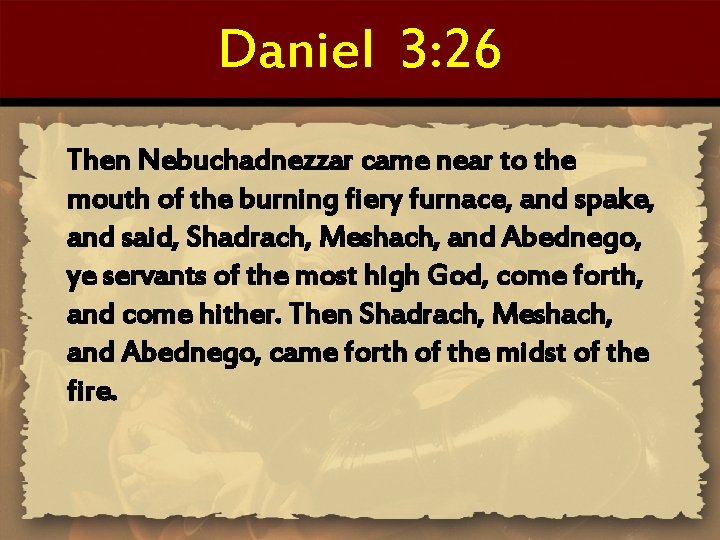 Daniel 3: 26 Then Nebuchadnezzar came near to the mouth of the burning fiery