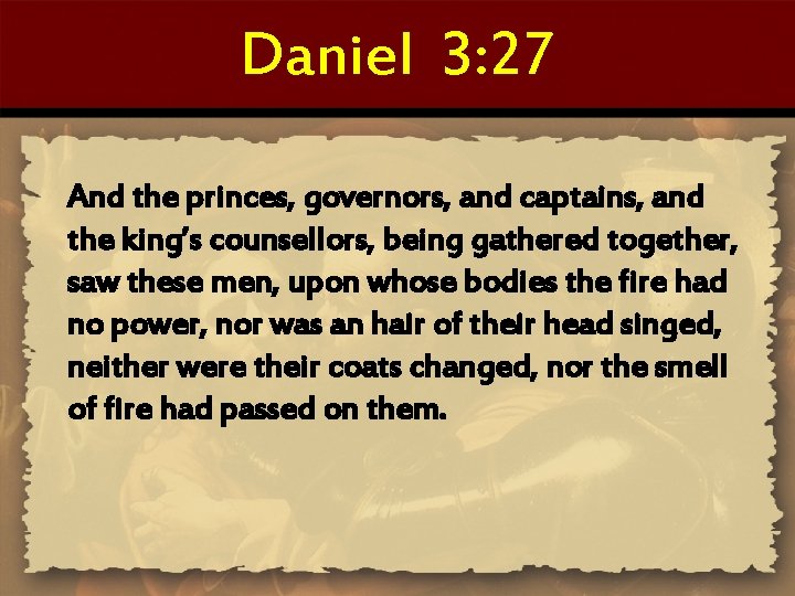 Daniel 3: 27 And the princes, governors, and captains, and the king’s counsellors, being