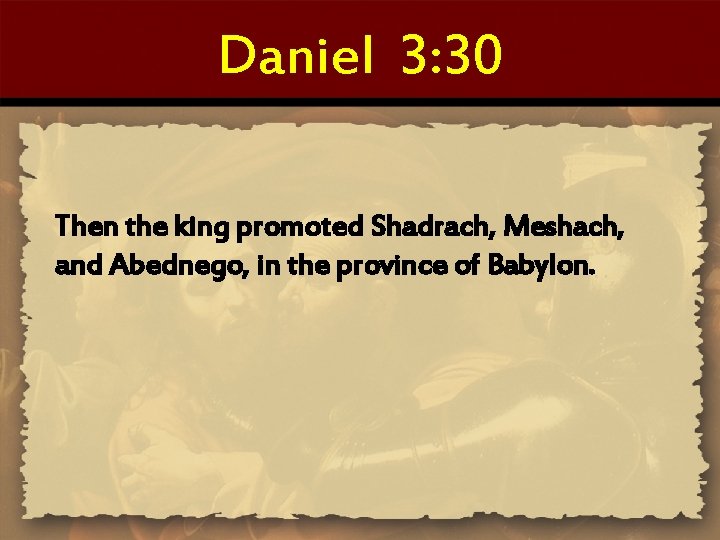 Daniel 3: 30 Then the king promoted Shadrach, Meshach, and Abednego, in the province
