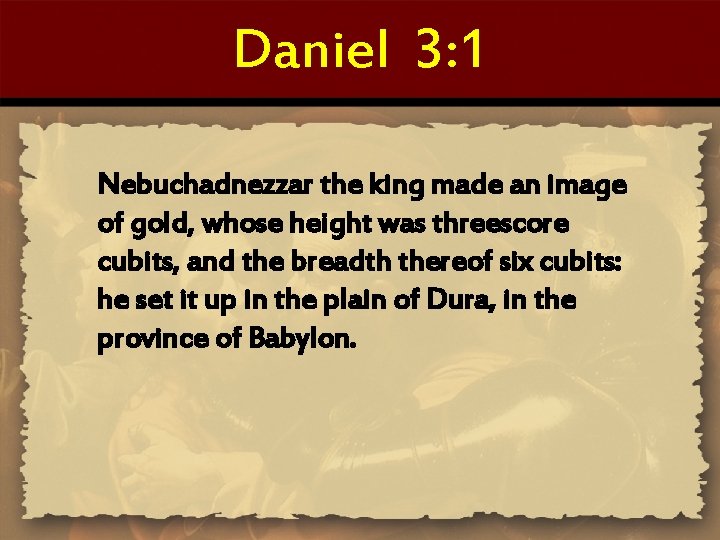Daniel 3: 1 Nebuchadnezzar the king made an image of gold, whose height was