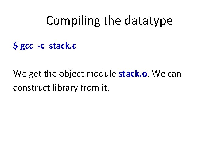 Compiling the datatype $ gcc -c stack. c We get the object module stack.