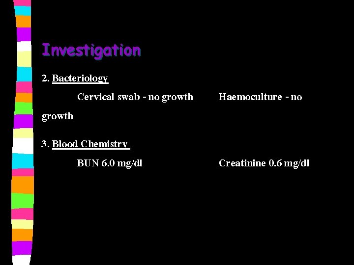 Investigation 2. Bacteriology Cervical swab - no growth 3. Blood Chemistry BUN 6. 0