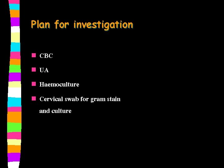 Plan for investigation n n CBC UA Haemoculture Cervical swab for gram stain and