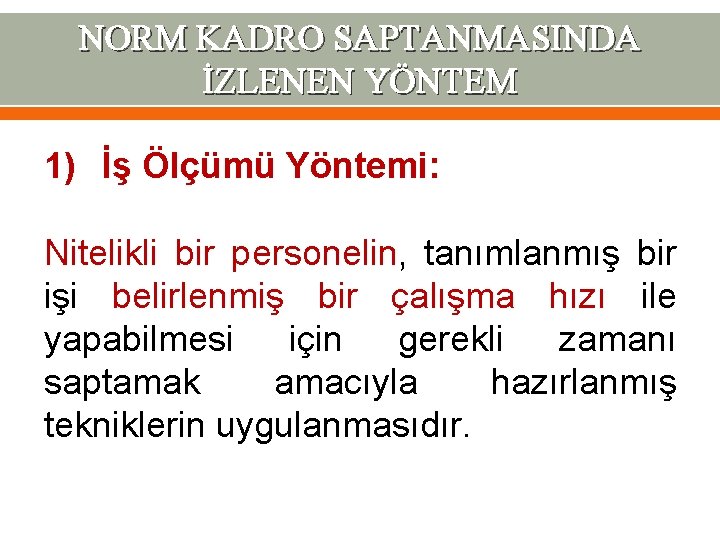 NORM KADRO SAPTANMASINDA İZLENEN YÖNTEM 1) İş Ölçümü Yöntemi: Nitelikli bir personelin, tanımlanmış bir