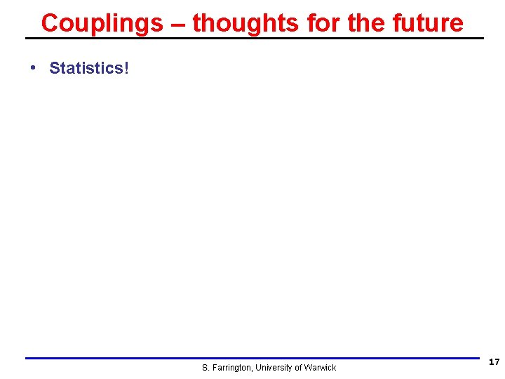 Couplings – thoughts for the future • Statistics! S. Farrington, University of Warwick 17