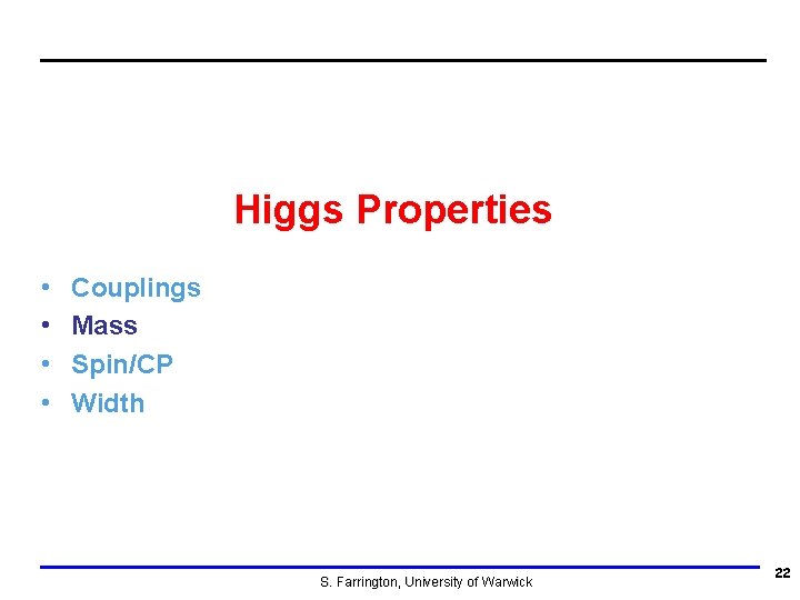 Higgs Properties • • Couplings Mass Spin/CP Width S. Farrington, University of Warwick 22