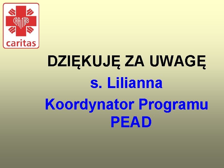 DZIĘKUJĘ ZA UWAGĘ s. Lilianna Koordynator Programu PEAD 