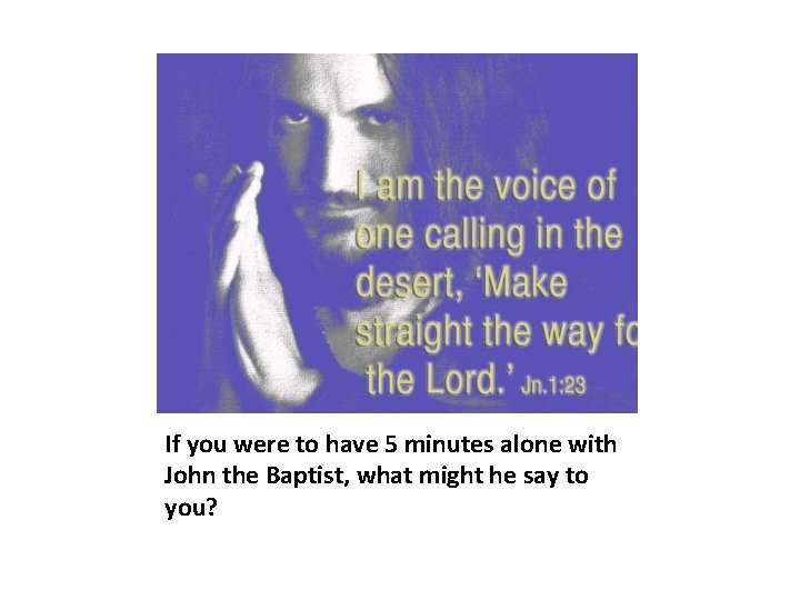 If you were to have 5 minutes alone with John the Baptist, what might