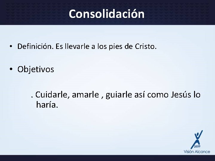 Consolidación • Definición. Es llevarle a los pies de Cristo. • Objetivos. Cuidarle, amarle