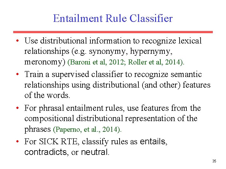 Entailment Rule Classifier • Use distributional information to recognize lexical relationships (e. g. synonymy,