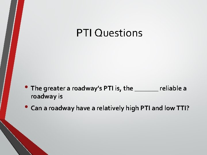 PTI Questions • The greater a roadway’s PTI is, the _______ reliable a roadway