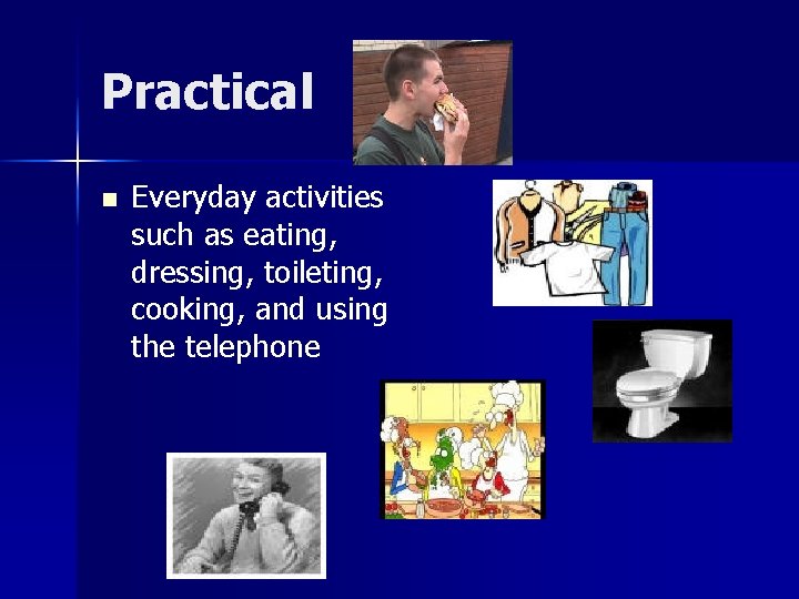 Practical n Everyday activities such as eating, dressing, toileting, cooking, and using the telephone