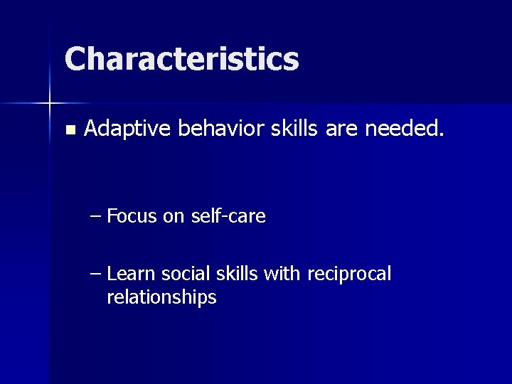 Characteristics n Adaptive behavior skills are needed. – Focus on self-care – Learn social