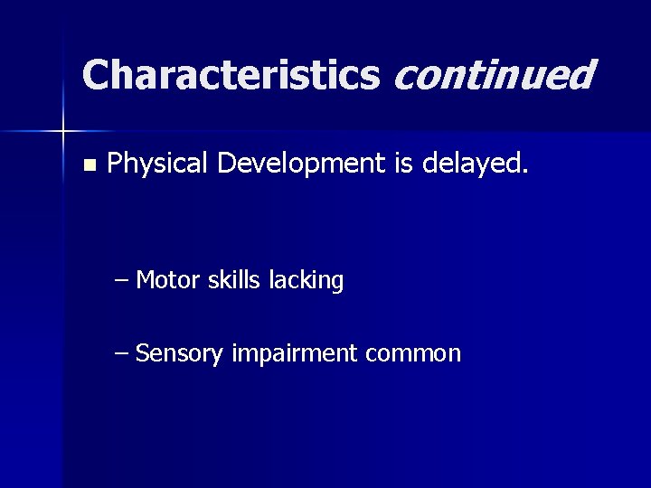 Characteristics continued n Physical Development is delayed. – Motor skills lacking – Sensory impairment