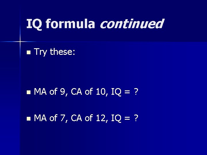 IQ formula continued n Try these: n MA of 9, CA of 10, IQ