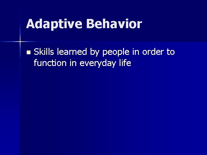 Adaptive Behavior n Skills learned by people in order to function in everyday life