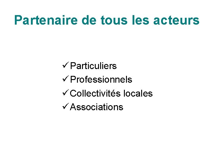 Partenaire de tous les acteurs ü Particuliers ü Professionnels ü Collectivités locales ü Associations