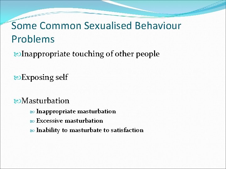 Some Common Sexualised Behaviour Problems Inappropriate touching of other people Exposing self Masturbation Inappropriate