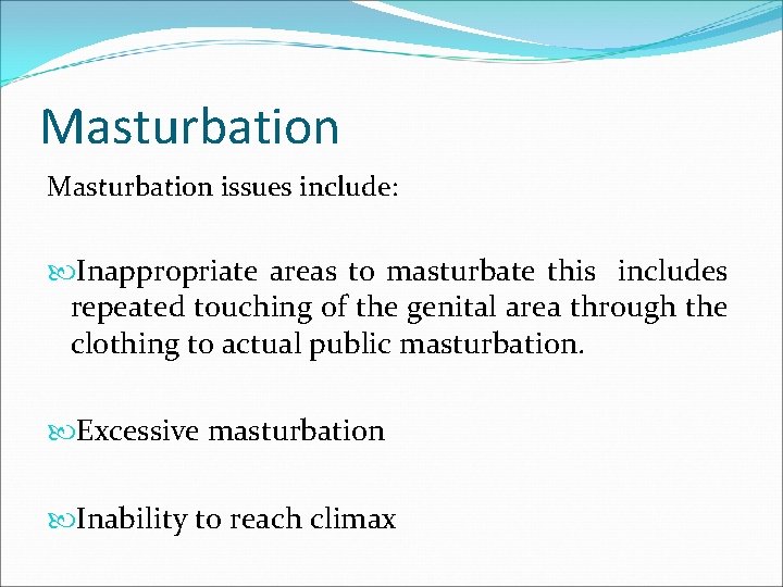 Masturbation issues include: Inappropriate areas to masturbate this includes repeated touching of the genital