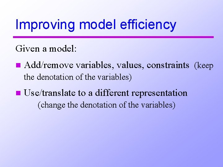 Improving model efficiency Given a model: n Add/remove variables, values, constraints (keep the denotation