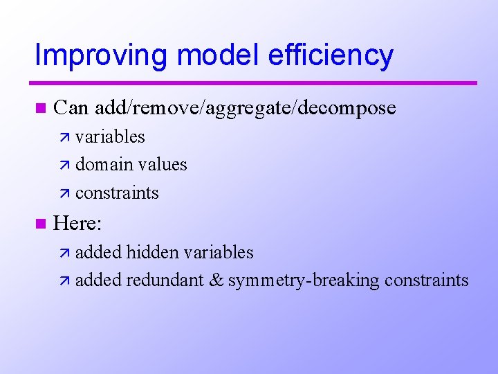 Improving model efficiency n Can add/remove/aggregate/decompose ä variables ä domain values ä constraints n