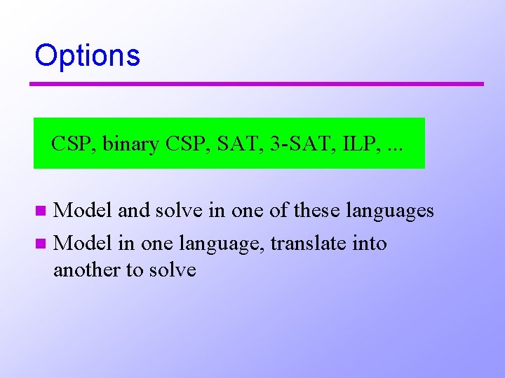 Options CSP, binary CSP, SAT, 3 -SAT, ILP, . . . Model and solve