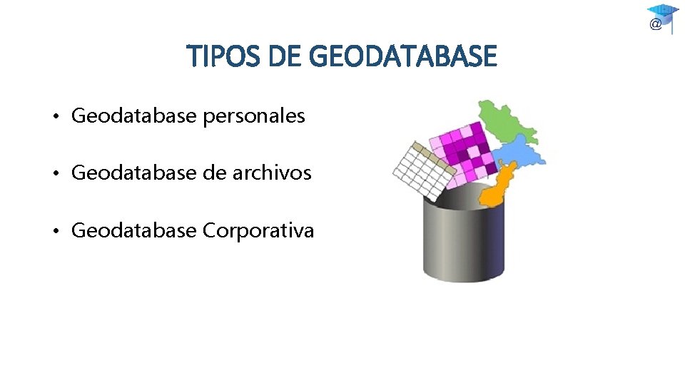 TIPOS DE GEODATABASE • Geodatabase personales • Geodatabase de archivos • Geodatabase Corporativa 