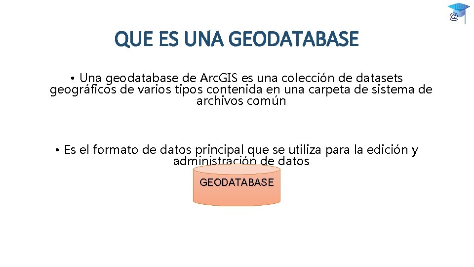 QUE ES UNA GEODATABASE • Una geodatabase de Arc. GIS es una colección de