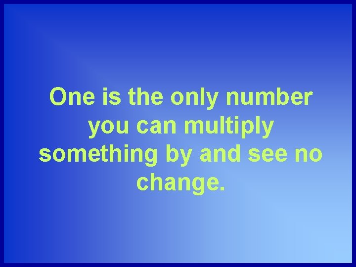 One is the only number you can multiply something by and see no change.