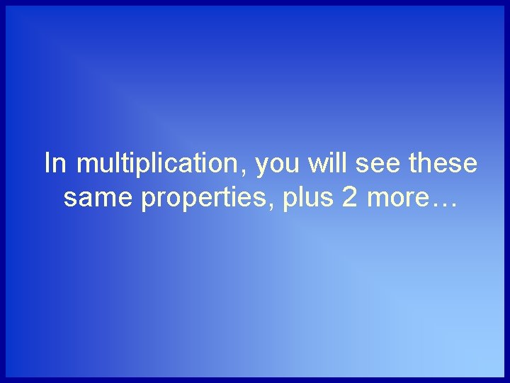 In multiplication, you will see these same properties, plus 2 more… 