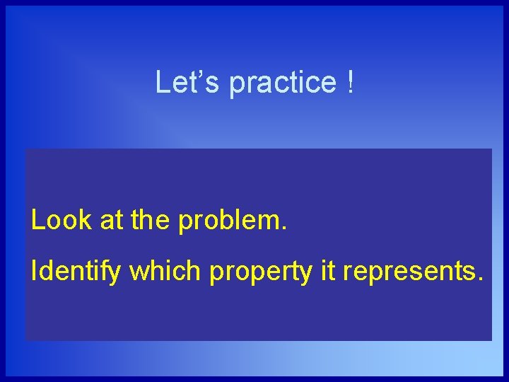 Let’s practice ! Look at the problem. Identify which property it represents. 