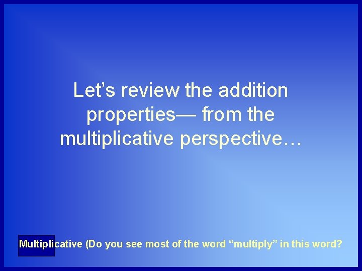 Let’s review the addition properties— from the multiplicative perspective… Multiplicative (Do you see most