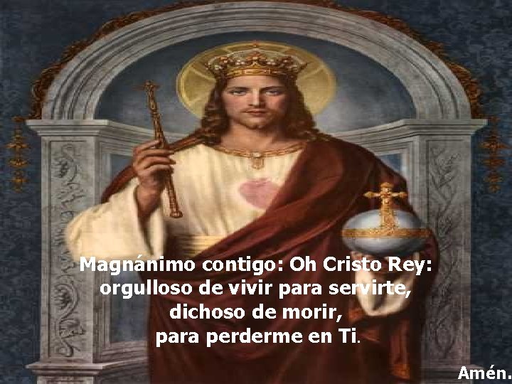 Magnánimo contigo: Oh Cristo Rey: orgulloso de vivir para servirte, dichoso de morir, para