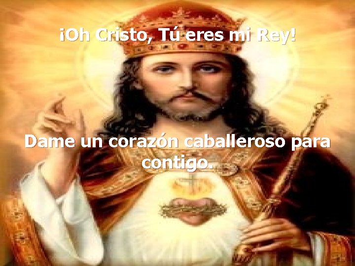¡Oh Cristo, Tú eres mi Rey! Dame un corazón caballeroso para contigo. 